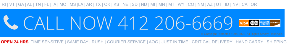 RI | VT | GA | AL | TN | FL | IA | MO | MS |LA | AR | TX | OK | KS | NE | SD | ND | MI | MN | MT | WY | CO | NM | AZ | UT | ID | NV | CA | OR   OPEN 24 HRS | TIME SENSITIVE | SAME DAY | RUSH | COURIER SERVICE | AOG | JUST IN TIME | CRITICAL DELIVERY | HAND CARRY | SHIPPING   © Copyright Protected 1998-2022. All Rights Strictly Reserved.
